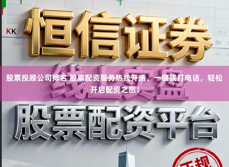 股票投顾公司排名 股票配资服务热线开通，一键拨打电话，轻松开启配资之旅！