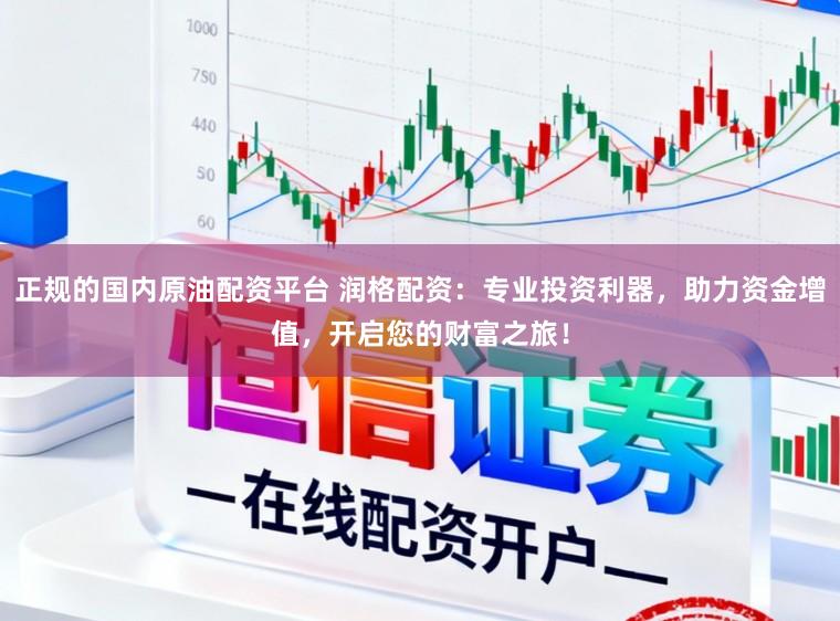 正规的国内原油配资平台 润格配资:专业投资利器,助力资金增值,开启您的财富之旅!