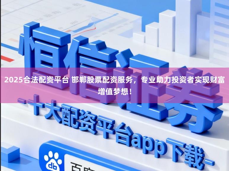 2025合法配资平台 邯郸股票配资服务，专业助力投资者实现财富增值梦想！