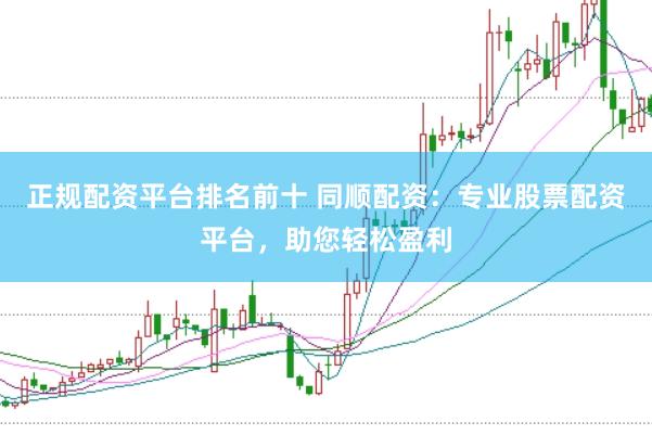 正规配资平台排名前十 同顺配资：专业股票配资平台，助您轻松盈利