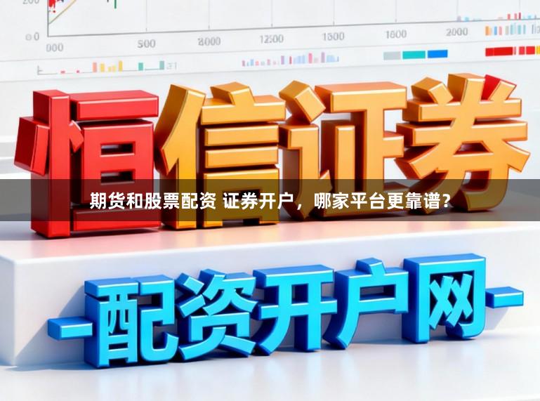 期货和股票配资 证券开户，哪家平台更靠谱？