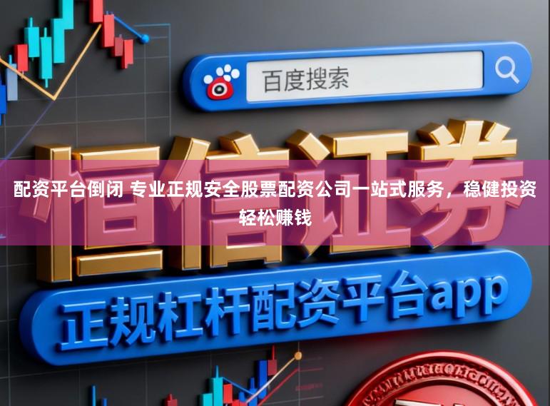 配资平台倒闭 专业正规安全股票配资公司一站式服务，稳健投资轻松赚钱