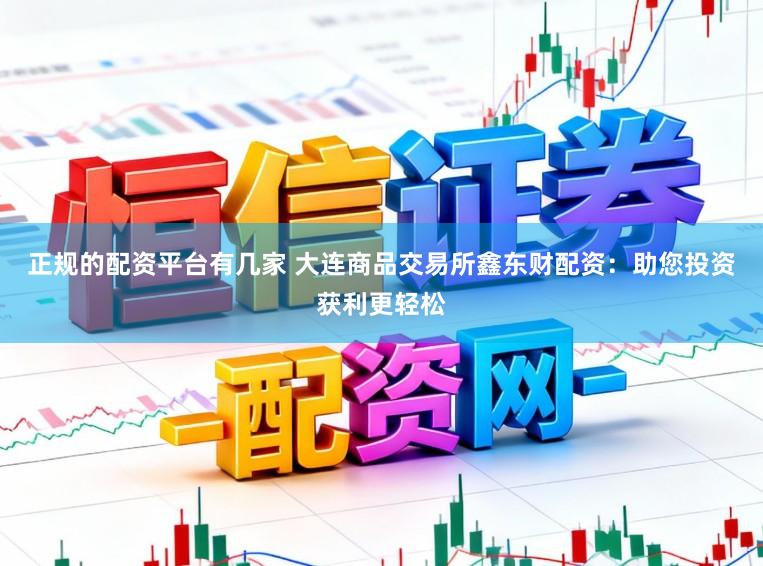 正规的配资平台有几家 大连商品交易所鑫东财配资:助您投资获利更轻松