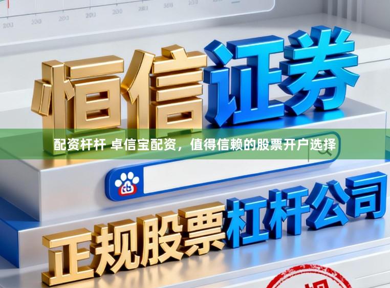配资杆杆 卓信宝配资，值得信赖的股票开户选择