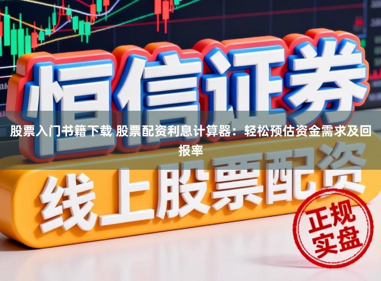 股票入门书籍下载 股票配资利息计算器：轻松预估资金需求及回报率