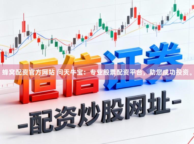 蜂窝配资官方网站 问天牛宝：专业股票配资平台，助您成功投资。