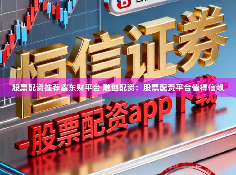 股票配资推荐鑫东财平台 融创配资：股票配资平台值得信赖
