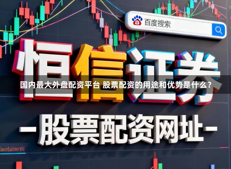 国内最大外盘配资平台 股票配资的用途和优势是什么？