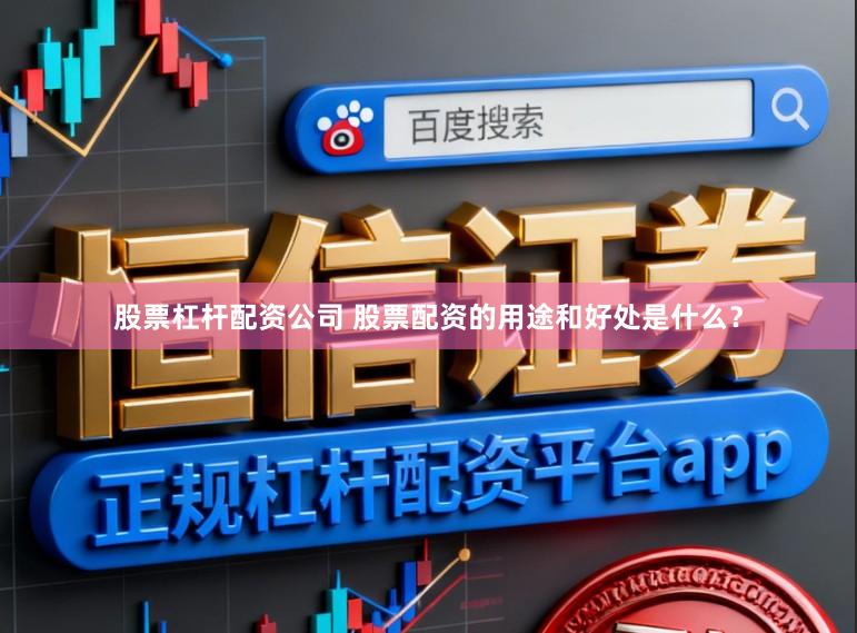 股票杠杆配资公司 股票配资的用途和好处是什么？