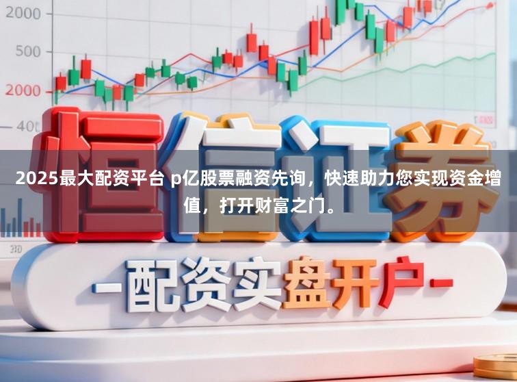 2025最大配资平台 p亿股票融资先询，快速助力您实现资金增值，打开财富之门。