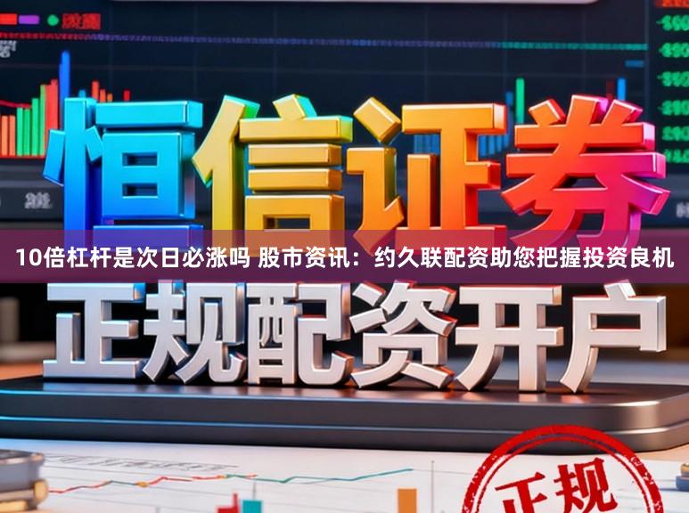10倍杠杆是次日必涨吗 股市资讯：约久联配资助您把握投资良机