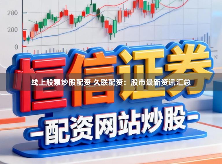 线上股票炒股配资 久联配资:股市最新资讯汇总