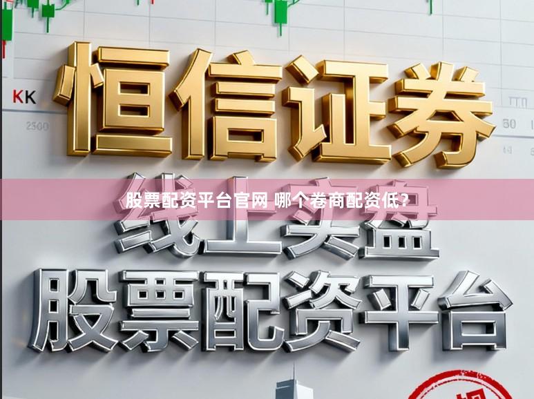 股票配资平台官网 哪个卷商配资低？