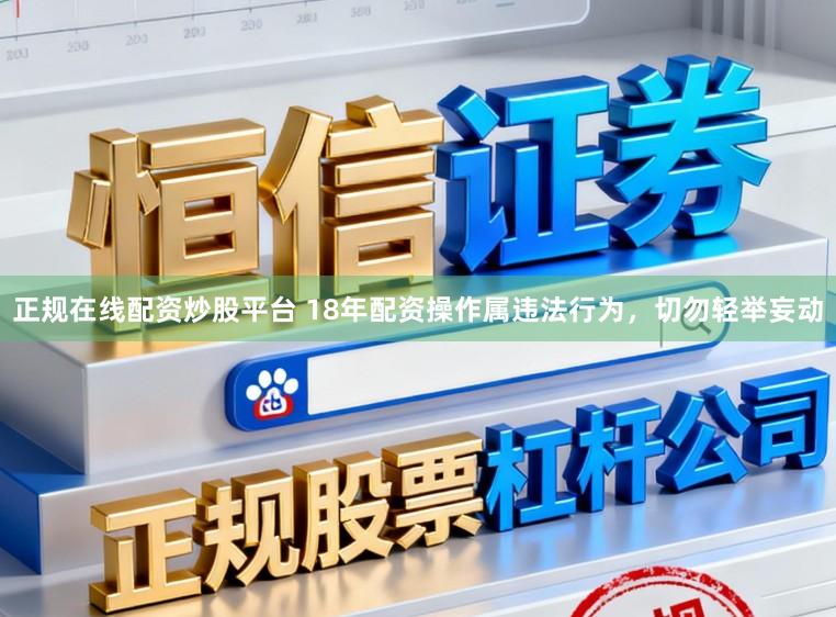 正规在线配资炒股平台 18年配资操作属违法行为，切勿轻举妄动