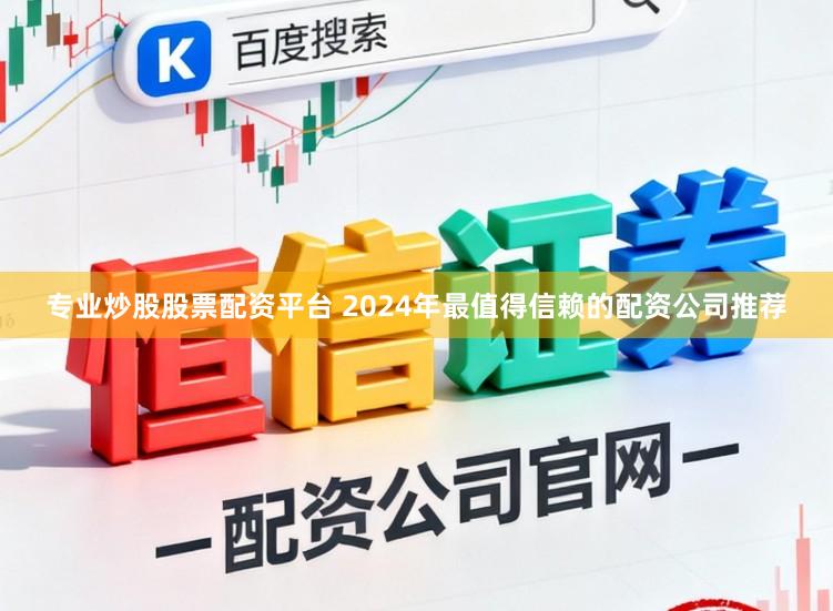 专业炒股股票配资平台 2024年最值得信赖的配资公司推荐