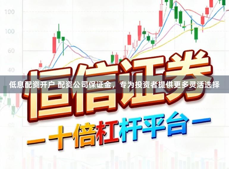 低息配资开户 配资公司保证金，专为投资者提供更多灵活选择