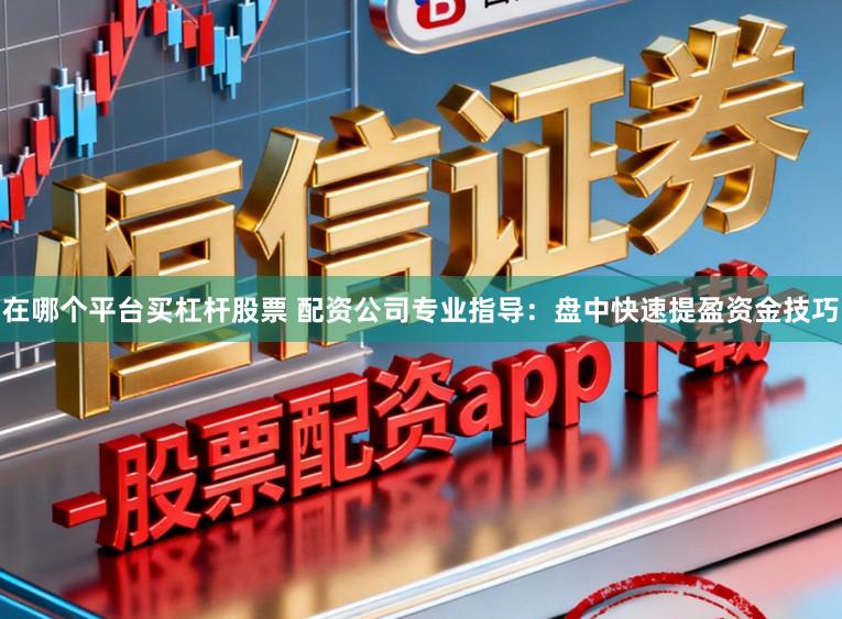 在哪个平台买杠杆股票 配资公司专业指导：盘中快速提盈资金技巧