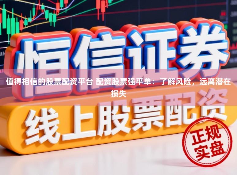 值得相信的股票配资平台 配资股票强平单：了解风险，远离潜在损失