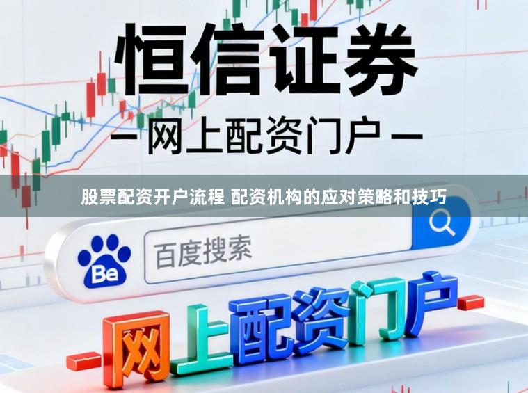 股票配资开户流程 配资机构的应对策略和技巧