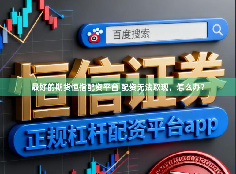 最好的期货恒指配资平台 配资无法取现,怎么办?