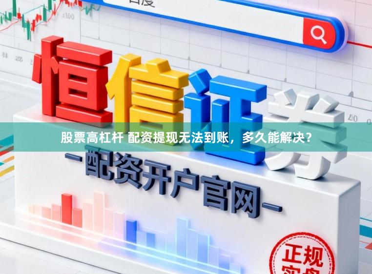 股票高杠杆 配资提现无法到账，多久能解决？