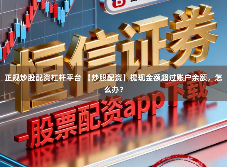 正规炒股配资杠杆平台 【炒股配资】提现金额超过账户余额，怎么办？