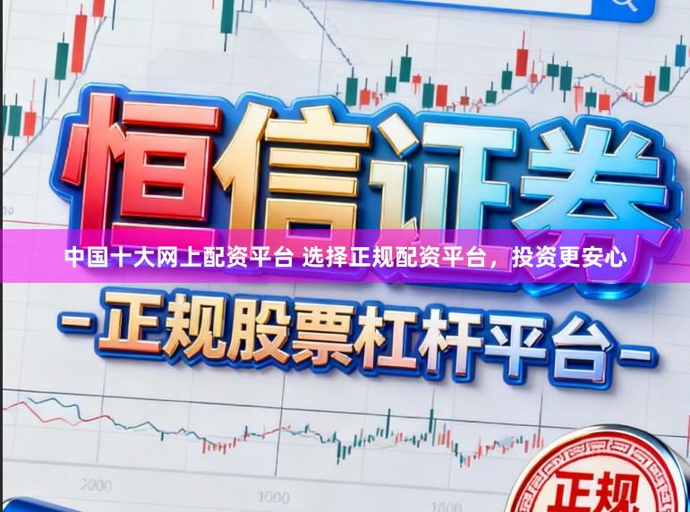 中国十大网上配资平台 选择正规配资平台，投资更安心