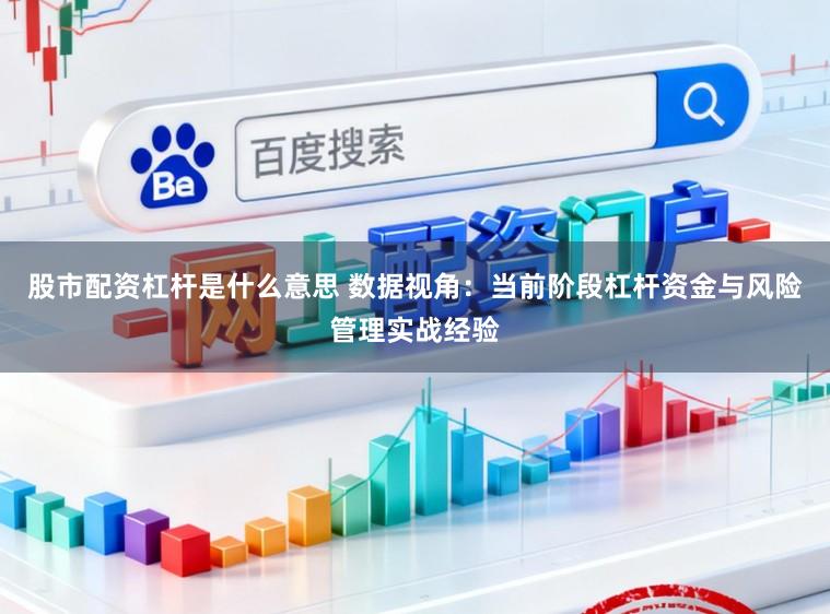 股市配资杠杆是什么意思 数据视角:当前阶段杠杆资金与风险管理实战经验