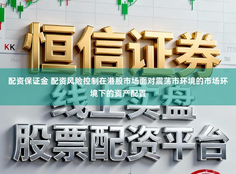 配资保证金 配资风险控制在港股市场面对震荡市环境的市场环境下的资产配置