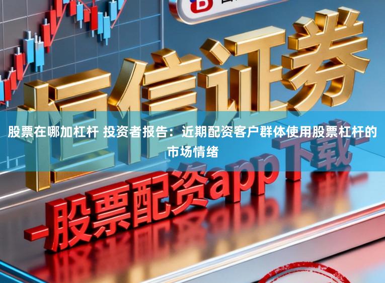 股票在哪加杠杆 投资者报告：近期配资客户群体使用股票杠杆的市场情绪
