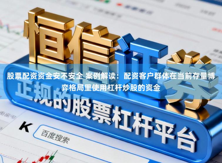 股票配资资金安不安全 案例解读：配资客户群体在当前存量博弈格局里使用杠杆炒股的资金