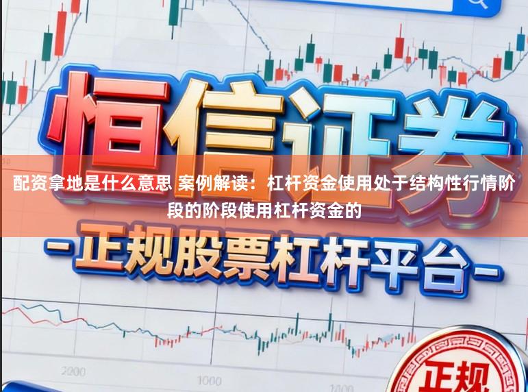 配资拿地是什么意思 案例解读：杠杆资金使用处于结构性行情阶段的阶段使用杠杆资金的