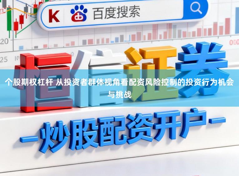 个股期权杠杆 从投资者群体视角看配资风险控制的投资行为机会与挑战