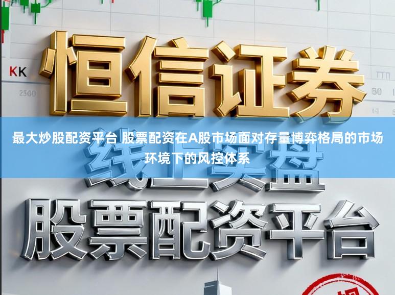 最大炒股配资平台 股票配资在A股市场面对存量博弈格局的市场环境下的风控体系