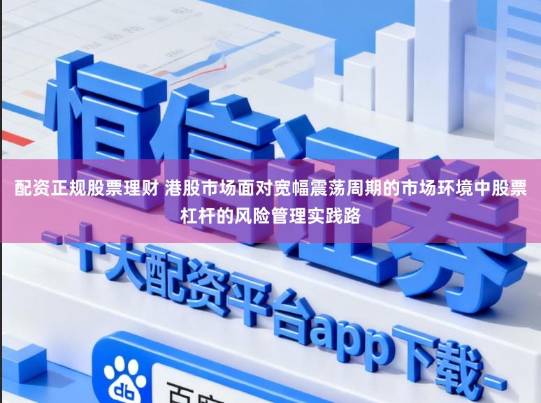 配资正规股票理财 港股市场面对宽幅震荡周期的市场环境中股票杠杆的风险管理实践路