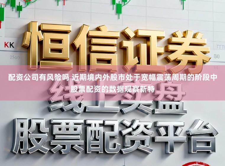 配资公司有风险吗 近期境内外股市处于宽幅震荡周期的阶段中股票配资的数据观察新特