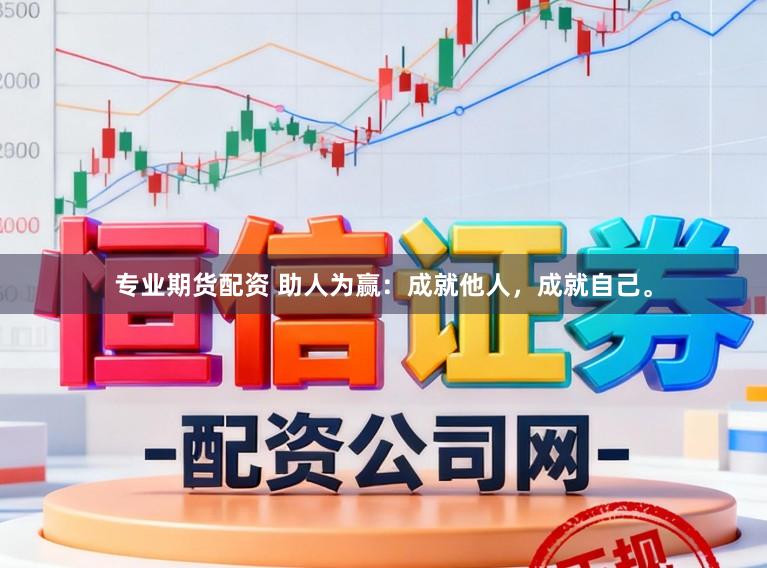 专业期货配资 助人为赢：成就他人，成就自己。