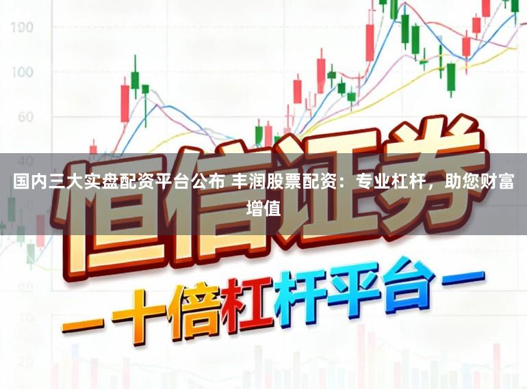 国内三大实盘配资平台公布 丰润股票配资：专业杠杆，助您财富增值