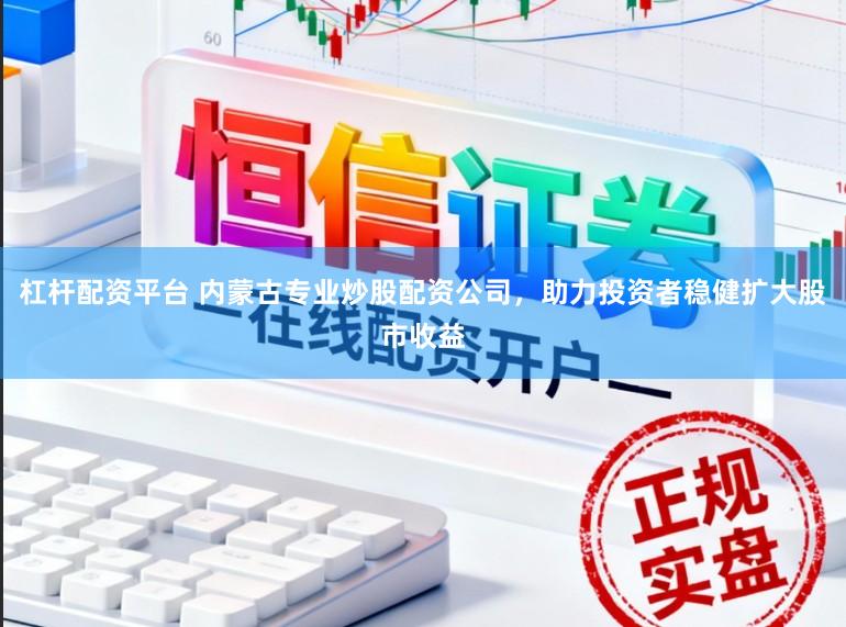 杠杆配资平台 内蒙古专业炒股配资公司，助力投资者稳健扩大股市收益