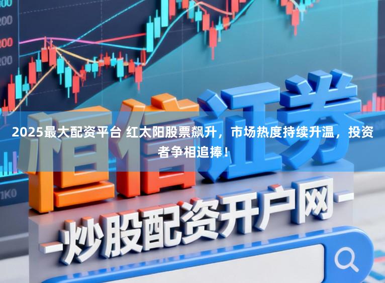 2025最大配资平台 红太阳股票飙升，市场热度持续升温，投资者争相追捧！