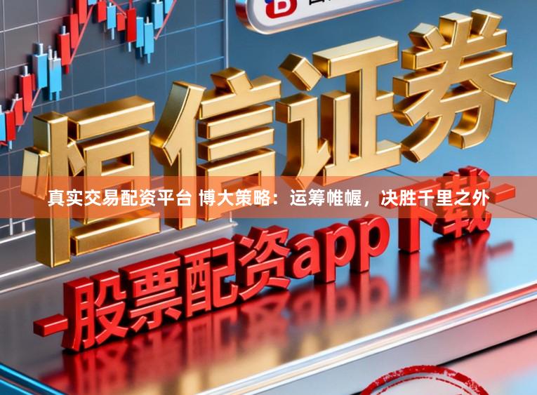 真实交易配资平台 博大策略:运筹帷幄,决胜千里之外