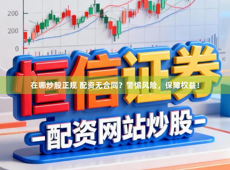 在哪炒股正规 配资无合同？警惕风险，保障权益！