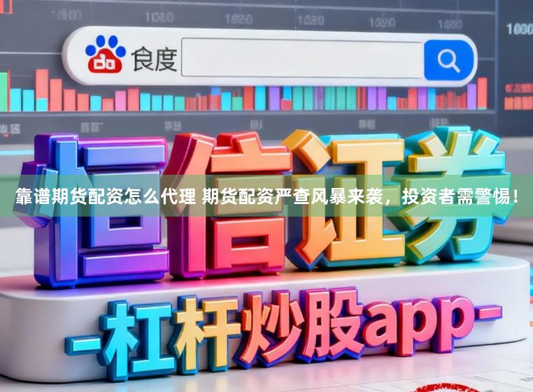 靠谱期货配资怎么代理 期货配资严查风暴来袭，投资者需警惕！
