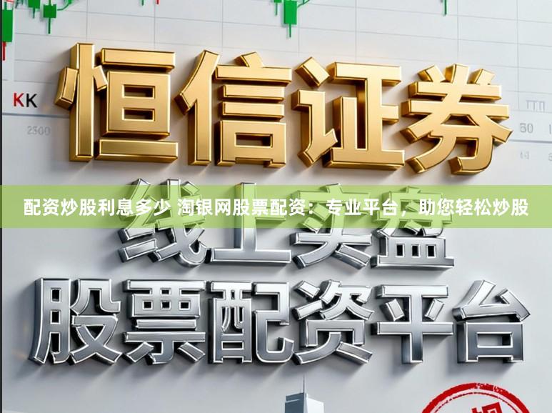 配资炒股利息多少 淘银网股票配资:专业平台,助您轻松炒股