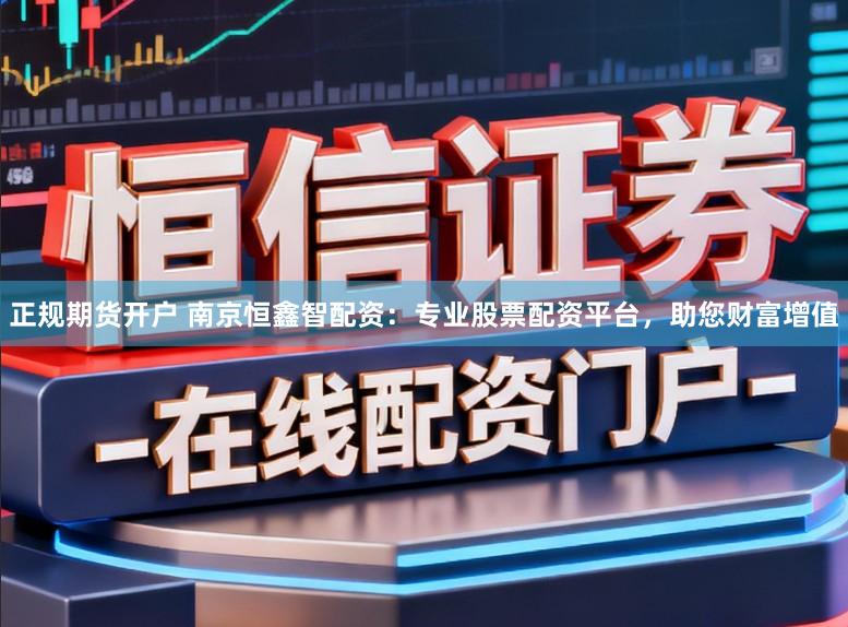正规期货开户 南京恒鑫智配资：专业股票配资平台，助您财富增值