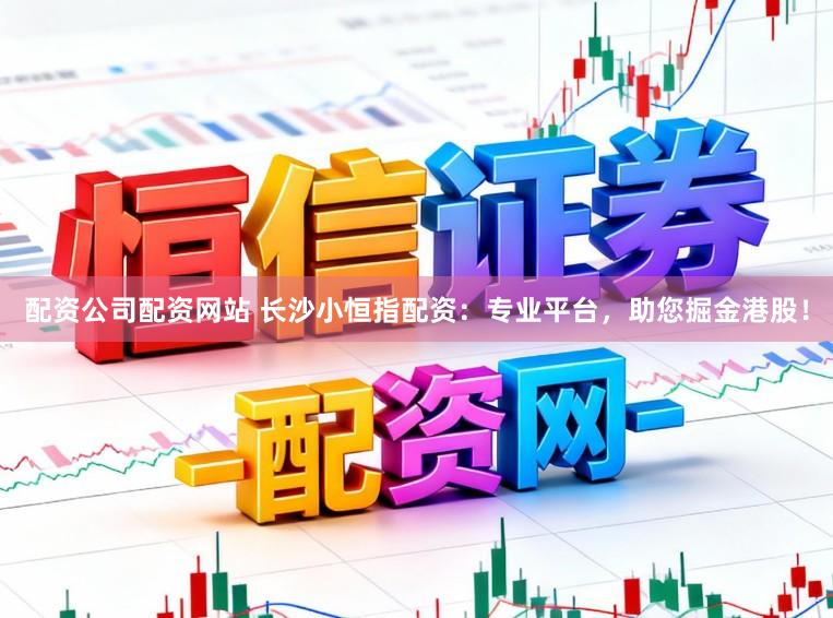 配资公司配资网站 长沙小恒指配资：专业平台，助您掘金港股！