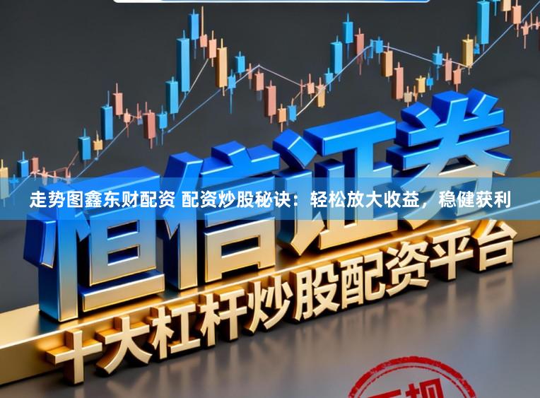 走势图鑫东财配资 配资炒股秘诀：轻松放大收益，稳健获利